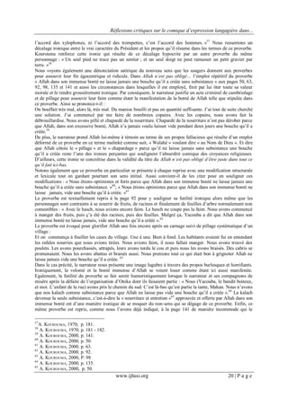 Réflexions critiques sur le comique d’expression langagière dans...
www.ijhssi.org 20 | P a g e
l’accord des xylophones, ni l’accord des trompettes, c’est l’accord des hommes. »57
Nous ressentons un
décalage ironique entre le vrai caractère du Président et les propos qu’il résume dans les termes de ce proverbe.
Kourouma renforce cette ironie qui résulte de ce décalage hypocrite par un autre proverbe du même
personnage : « Un seul pied ne trace pas un sentier ; et un seul doigt ne peut ramasser un petit gravier par
terre. »58
Nous voyons également une dénonciation satirique du nouveau sens que les usagers donnent aux proverbes
pour assouvir leur fin égocentrique et ridicule. Dans Allah n’est pas obligé… l’emploi répétitif du proverbe
« Allah dans son immense bonté ne laisse jamais une bouche qu’il a créée sans subsistance » aux pages 50, 63,
92, 98, 135 et 141 et aussi les circonstances dans lesquelles il est employé, finit par lui ôter toute sa valeur
morale et le rendre grossièrement ironique. Par conséquent, le narrateur justifie un acte criminel de cambriolage
et de pillage pour assouvir leur faim comme étant la manifestation de la bonté de Allah telle que stipulée dans
ce proverbe. Ainsi se prononce-t-il :
On bouffait très mal, alors là, très mal. Du manioc bouilli et pas en quantité suffisante. J’ai tout de suite cherché
une solution. J’ai commencé par me faire de nombreux copains. Avec les copains, nous avons fait la
débrouillardise. Nous avons pillé et chapardé de la nourriture. Chapardé de la nourriture n’est pas dérober parce
que Allah, dans son excessive bonté, Allah n’a jamais voulu laisser vide pendant deux jours une bouche qu’il a
créée.59
De plus, le narrateur prend Allah lui-même à témoin au terme de ses propos fallacieux qui résulte d’un emploi
déformé de ce proverbe en ce terme malinké comme suit, « Walahé » voulant dire « au Nom de Dieu ». Et dire
que Allah côtoie le « pillage » et le « chapardage » parce qu’il ne laisse jamais sans subsistance une bouche
qu’il a créée reste l’une des ironies perçantes qui soulignent l’absurdité comique des croyances religieuses.
D’ailleurs, cette ironie se concrétise dans la validité du titre du Allah n’est pas obligé d’être juste dans tout ce
qu’il fait ici-bas.
Notons également que ce proverbe en particulier se présente à chaque reprise avec une modification structurale
et lexicale tout en gardant pourtant son sens initial. Aussi convient-il de les citer pour en souligner ces
modifications : « Nous étions optimistes et forts parce que Allah dans son immense bonté ne laisse jamais une
bouche qu’il a créée sans subsistance. »60
; « Nous étions optimistes parce que Allah dans son immense bonté ne
laisse jamais, vide une bouche qu’il á créée. »61
Le proverbe est textuellement repris à la page 92 pour y souligner sa futilité ironique alors même que les
personnages sont contraints à se nourrir de fruits, de racines et finalement de feuilles d’arbre normalement non
comestibles : « Avec le hasch, nous avions encore faim. Le hasch ne coupe pas la faim. Nous avons commencé
à manger des fruits, puis ç’a été des racines, puis des feuilles. Malgré ça, Yacouba a dit que Allah dans son
immense bonté ne laisse jamais, vide une bouche qu’il a créée ».62
Le proverbe est évoqué pour glorifier Allah une fois encore après un carnage suivi de pillage systématique d’un
village :
Et on commença à fouiller les cases du village. Une à une. Bien à fond. Les habitants avaient fui en entendant
les rafales nourries que nous avions tirées. Nous avions faim, il nous fallait manger. Nous avons trouvé des
poulets. Les avons pourchassés, attrapés, leurs avons tordu le cou et puis nous les avons braisés. Des cabris se
promenaient. Nous les avons abattus et braisés aussi. Nous prenions tout ce qui était bon à grignoter Allah ne
laisse jamais vide une bouche qu’il a créée. 63
Dans le cas précité, le narrateur nous présente une image lugubre à travers des propos burlesques et horrifiants.
Ironiquement, la volonté et la bonté immense d’Allah se voient louer comme étant ici aussi manifestée.
Egalement, la futilité du proverbe se fait sentir humoristiquement lorsque le narrateur et ses compagnons de
misère après la défaite de l’organisation d’Onika dont ils faisaient partie : « Nous (Yacouba, le bandit boiteux,
et moi. L’enfant de la rue) avons pris le chemin du sud. C’est là-bas qu’est partie la tante, Mahan. Nous n’avons
que nos kalach comme subsistance parce que Allah ne laisse pas vide une bouche qu’il a créée ».64
La kalach
devenue la seule subsistance, c’est-à-dire la « nourriture et entretien »65
approuvée et offerte par Allah dans son
immense bonté est d’une manière ironique de se moquer du non-sens qui se dégage de ce proverbe. Enfin, ce
même proverbe est repris, comme nous l’avons déjà indiqué, à la page 141 de manière incommode qui le
57
A. KOUROUMA, 1970, p. 181.
58
A. KOUROUMA, 1970, p. 181 - 182.
59
A. KOUROUMA, 2000, p. 141.
60
A. KOUROUMA, 2000, p. 50.
61
A. KOUROUMA, 2000, p. 63.
62
A. KOUROUMA, 2000, p. 92.
63
A. KOUROUMA, 2000, P. 98
64
A. KOUROUMA, 2000, p. 135.
65
A. KOUROUMA, 2000, p. 50.
 