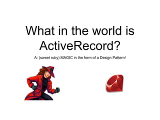 What in the world is
ActiveRecord?
A: (sweet ruby) MAGIC in the form of a Design Pattern!
 