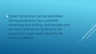Down Syndrome can be identified
during pregnancy by a prenatal
screening and testing, and people who
are born with down syndrome are
supposed to get tests regularly for
health problems.
 