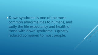 Down syndrome is one of the most
common abnormalities to humans, and
sadly the life expectancy and health of
those with down syndrome is greatly
reduced compared to most people.
 