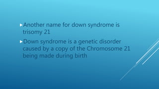 Another name for down syndrome is
trisomy 21
Down syndrome is a genetic disorder
caused by a copy of the Chromosome 21
being made during birth
 