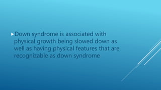 Down syndrome is associated with
physical growth being slowed down as
well as having physical features that are
recognizable as down syndrome
 
