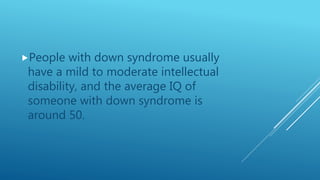 People with down syndrome usually
have a mild to moderate intellectual
disability, and the average IQ of
someone with down syndrome is
around 50.
 