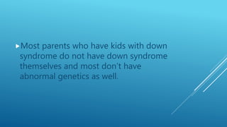 Most parents who have kids with down
syndrome do not have down syndrome
themselves and most don’t have
abnormal genetics as well.
 