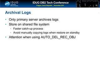 Click to edit Master title style
Archival Logs
• Only primary server archives logs
• Store on shared file system
• Faster catch-up process
• Avoid manually copying logs when restore on standby
• Attention when using AUTO_DEL_REC_OBJ
15
 