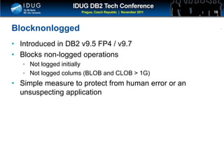 Click to edit Master title style
Blocknonlogged
• Introduced in DB2 v9.5 FP4 / v9.7
• Blocks non-logged operations
• Not logged initially
• Not logged colums (BLOB and CLOB > 1G)
• Simple measure to protect from human error or an
unsuspecting application
16
 