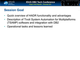 Click to edit Master title style
Session Goal
• Quick overview of HADR functionality and advantages
• Description of Tivoli System Automation for Multiplatforms
(TSAMP) software and integration with DB2
• Operational tasks and lessons learned
2
 
