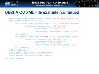 Click to edit Master title style
DB2HAICU XML File example (continued)
<PhysicalNetwork physicalNetworkName="db2_private_network_0“
physicalNetworkProtocol="ip">
<Interface interfaceName="eth1" clusterNodeName="batman">
<IPAddress baseAddress="192.168.102.2"
subnetMask="255.255.255.0"
networkName="db2_private_network_0"/>
</Interface>
<Interface interfaceName="eth1" clusterNodeName="robin">
<IPAddress baseAddress="192.168.102.3"
subnetMask="255.255.255.0”
networkName="db2_private_network_0"/>
</Interface>
</PhysicalNetwork>
<ClusterNode clusterNodeName="batman"/>
<ClusterNode clusterNodeName="robin“/>
</ClusterDomain>
50
 