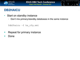 Click to edit Master title style
DB2HAICU
• Start on standby instance
• Don’t mix primary/standby databases in the same instance
$db2haicu –f ha_cfg.xml
 Repeat for primary instance
 Done
52
 