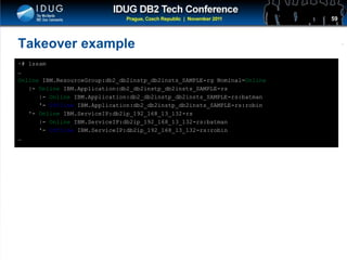 Click to edit Master title style
Takeover example
~# lssam
…
Online IBM.ResourceGroup:db2_db2instp_db2insts_SAMPLE-rg Nominal=Online
|- Online IBM.Application:db2_db2instp_db2insts_SAMPLE-rs
|- Online IBM.Application:db2_db2instp_db2insts_SAMPLE-rs:batman
'- Offline IBM.Application:db2_db2instp_db2insts_SAMPLE-rs:robin
'- Online IBM.ServiceIP:db2ip_192_168_13_132-rs
|- Online IBM.ServiceIP:db2ip_192_168_13_132-rs:batman
'- Offline IBM.ServiceIP:db2ip_192_168_13_132-rs:robin
…
59
 