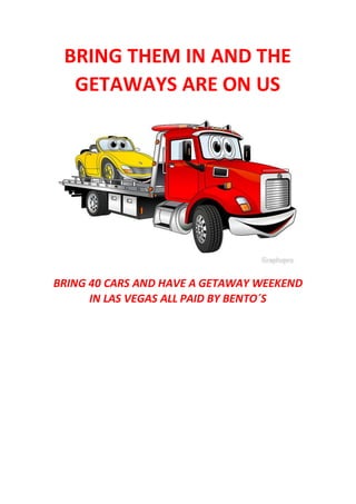 BRING THEM IN AND THE
GETAWAYS ARE ON US
BRING 40 CARS AND HAVE A GETAWAY WEEKEND
IN LAS VEGAS ALL PAID BY BENTO´S
 