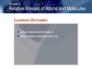 Chapter 3

Relative Masses of Atoms and Molecules
LEARNING OUTCOMES
Define relative atomic mass, Ar
Define relative molecular mass, Mr

 