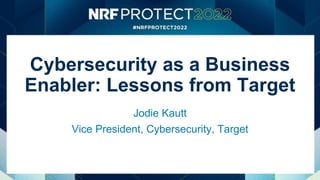 Cybersecurity as a Business
Enabler: Lessons from Target
Jodie Kautt
Vice President, Cybersecurity, Target
 