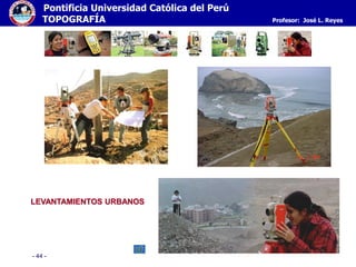 - 44 -
Pontificia Universidad Católica del Perú
TOPOGRAFÍA Profesor: José L. Reyes
LEVANTAMIENTOS URBANOS
 