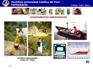 - 41 -
Pontificia Universidad Católica del Perú
TOPOGRAFÍA Profesor: José L. Reyes
LEVANTAMIENTOS HIDROGRAFICOS
REPRESA CARHUAQUERO
(CHICLAYO - PERU)
 
