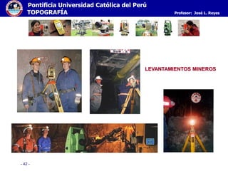 - 42 -
Pontificia Universidad Católica del Perú
TOPOGRAFÍA Profesor: José L. Reyes
LEVANTAMIENTOS MINEROS
 