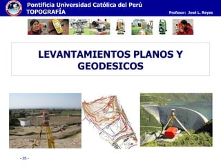 - 35 -
Pontificia Universidad Católica del Perú
TOPOGRAFÍA Profesor: José L. Reyes
LEVANTAMIENTOS PLANOS Y
GEODESICOS
 