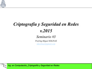 Ing. en Computación_Criptografía y Seguridad en Redes
Criptografía y Seguridad en Redes
v.2015
Seminario #3
Prof.Ing.Miguel SOLINAS
mksolinas@gmail.com
 