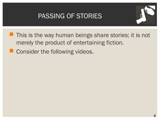 PASSING OF STORIES 
 This is the way human beings share stories; it is not 
merely the product of entertaining fiction. 
 Consider the following videos. 
4 
 
