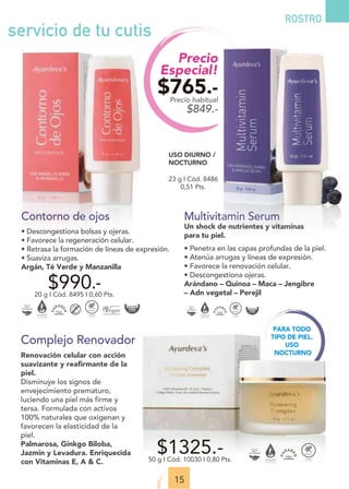Precio
Especial!
$765.-
Precio habitual
$849.-
Multivitamin Serum
Un shock de nutrientes y vitaminas
para tu piel.
• Penetra en las capas profundas de la piel.
• Atenúa arrugas y líneas de expresión.
• Favorece la renovación celular.
• Descongestiona ojeras.
Arándano – Quinoa – Maca – Jengibre
– Adn vegetal – Perejil
23 g I Cód. 8486
0,51 Pts.
15
ROSTRO
Contorno de ojos
• Descongestiona bolsas y ojeras.
• Favorece la regeneración celular.
• Retrasa la formación de líneas de expresión.
• Suaviza arrugas.
Argán, Té Verde y Manzanilla
$990.-
20 g I Cód. 8495 I 0,60 Pts.
PARA TODO
TIPO DE PIEL.
USO
NOCTURNO
Complejo Renovador
Renovación celular con acción
suavizante y reaﬁrmante de la
piel.
Disminuye los signos de
envejecimiento prematuro,
luciendo una piel más firme y
tersa. Formulada con activos
100% naturales que oxigenan y
favorecen la elasticidad de la
piel.
Palmarosa, Ginkgo Biloba,
Jazmín y Levadura. Enriquecida
con Vitaminas E, A & C.
$1325.-
50 g I Cód. 10030 I 0,80 Pts.
USO DIURNO /
NOCTURNO
servicio de tu cutis
 