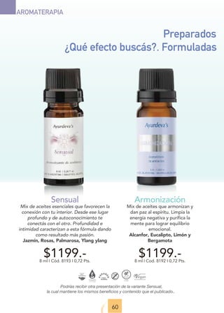 60
Preparados
¿Qué efecto buscás?. Formuladas
Podrías recibir otra presentación de la variante Sensual,
la cual mantiene los mismos beneficios y contenido que el publicado..
Sensual
Mix de aceites esenciales que favorecen la
conexión con tu interior. Desde ese lugar
profundo y de autoconocimiento te
conectás con el otro. Profundidad e
intimidad caracterizan a esta fórmula dando
como resultado más pasión.
Jazmín, Rosas, Palmarosa, Ylang ylang
$1199.-
8 ml I Cód. 8193 I 0,72 Pts.
Armonización
Mix de aceites que armonizan y
dan paz al espíritu. Limpia la
energía negativa y purifica la
mente para lograr equilibrio
emocional.
Alcanfor, Eucalipto, Limón y
Bergamota
$1199.-
8 ml | Cod. 8192 I 0,72 Pts.
AROMATERAPIA
 
