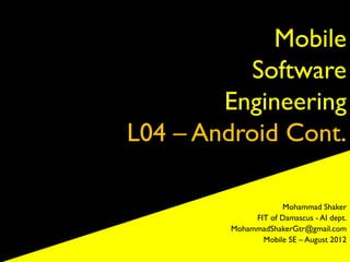Mobile
          Software
        Engineering
L04 – Android Cont.

                     Mohammad Shaker
              FIT of Damascus - AI dept.
         MohammadShakerGtr@gmail.com
                Mobile SE – August 2012
 