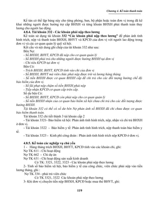 Chương 4. Kế toán thanh toán


     Kế tán có thể lập bảng này cho từng phòng, ban, bộ phận hoặc toàn đơn vị trong đã kê
khai những người được hưởng trợ cấp BHXH và từng khoản BHXH phải thanh toán thay
lương cho người lao động.
     4.8.4. Tài khoản 332 - Các khoản phải nộp theo lương
     Kế toán sử dụng tài khoản 332 “Các khoản phải nộp theo lương” để phản ánh tình
hình trích, nộp và thanh toán BHXH, BHYT và KPCĐ của đơn vị với người lao động trong
đơn vị và các cơ quan quản lý quỹ xã hội.
     Kết cấu và nội dung ghi chép của tài khoản 332 như sau:
     Bên Nợ:
     - Số BHXH, BHYT, KPCĐ đã nộp cho cơ quan quản lý
     - Số BHXH phải trả cho những người được hưởng BHXH tại đơn vị
     - Chi tiêu KPCĐ tại đơn vị
     Bên Có:
     - Trích BHXH, BHYT, KPCĐ tính vào chi của đơn vị
     - Số BHXH, BHYT mà viên chức phải nộp được trừ và lương hàng tháng
     - Số tiền BHXH được cơ quan BHXH cấp để chi trả cho các đối tượng hưởng chế độ
bảo hiểm của đơn vị.
     - Số lãi phạt nộp chậm số tiền BHXH phải nộp
     - Tiếp nhận KPCĐ cơ quan cấp trên cấp.
     Số dư bên Có:
     - Số BHXH, BHYT, KPCĐ còn phải nộp cho cơ quan quản lý
     - Số tiền BHXH nhận của cơ quan bảo hiểm xã hội chưa chi trả cho các đối tượng được
hưởng BHXH.
     Tài khoản 332 có thể có số dư bên Nợ phản ánh số BHXH đã chi chưa được cơ quan
bảo hiểm thanh toán.
     Tài khoản 332 chi tiết thành 3 tài khoản cấp 2
     - Tài khoản 3321- Bảo hiểm xã hội: Phản ánh tình hình trích, nộp, nhận và chi trả BHXH
ở đơn vị.
     - Tài khoản 3322 - Bảo hiểm y tế: Phản ánh tình hình trích, nộp thanh toán bảo hiểm y
tế.
     - Tài khoản 3323 - Kinh phí công đoàn : Phản ánh tình hình trích nộp KPCĐ ở đơn vị.

     4.8.5. Kế toán các nghiệp vụ chủ yếu
     1 - Hàng tháng trích BHXH, BHYT, KPCĐ tính vào các khoản chi, ghi:
     Nợ TK 611 - Chi hoạt động
     Nợ TK 662 - Chi dự án
     Nợ TK 631 - Chi hoạt động sản xuất kinh doanh
             Có TK: 3321, 3322, 3323 - Các khoản phải nộp theo lương
     2- Tính số bảo hiểm xã hội, bảo hiểm y tế của công chức, viên chức phải nộp vào tiền
lương tháng, ghi :
      Nợ TK 334 - phải trả viên chức
             Có TK 3321, 3322 Các khoản phải nộp theo lương
     3- Khi đơn vị chuyển tiền nộp BHXH, KPCĐ hoặc mua thẻ BHYT, ghi:

                                           119
 