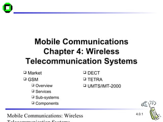 Mobile Communications
           Chapter 4: Wireless
       Telecommunication Systems
       Market                     DECT
       GSM                        TETRA
           Overview               UMTS/IMT-2000
           Services
           Sub-systems
           Components


                                                    4.0.1
Mobile Communications: Wireless
 