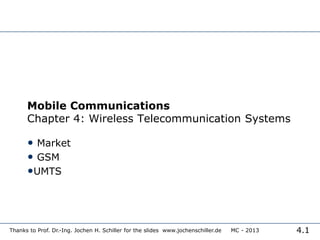 4.1
Thanks to Prof. Dr.-Ing. Jochen H. Schiller for the slides www.jochenschiller.de MC - 2013
Mobile Communications
Chapter 4: Wireless Telecommunication Systems
• Market
• GSM
•UMTS
 