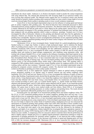 Effect of process parameters on material removal rate during grinding of hot work steel AISI…..
| IJMER | ISSN: 2249–6645 | www.ijmer.com | Vol. 4 | Iss.12| Dec. 2014 | 17|
manufacture the silicon wafers. Anderson et. al. [8] have developed a model to predict the contact temperature
with using infrared data. The infrared data showed that with increasing depth of cut numerical models were
more accurate than analytical model. The obtained results suggest that use of analytical contact zone thermal
model should be limited to shallow grinding while numerical models are more suited to larger depth of cut and
result also showed higher Peclet number in grinding results in lower overall workpiece temperature.
Atzeni [9] et. al. have developed experimental setup to test the influence of cutting speed and feed per
gain on surface roughness after grinding cycle. The observed data have been statistically processed to obtain
relationship between among roughness and kinematic parameters. The obtained model shows that the roughness
is mainly inﬂuenced by the feed per grain and to a lesser degree by the cutting speed. Aurich [10] et. al. have
found experimental investigation of dry grinding operations of hardened heat preheated steel and then obtain
data compared with wet grinding operation which is taken as reference prototype. Tawakoli et.al. [11] have
investigated the effect of ultrasonic vibration on dry grinding and obtained result show that the application of
ultrasonic vibration can eliminate the thermal damage on workpiece, increase the G-ratio and decrease the
grinding force considerably. Nguyen [12] have investigated the performance of new segmented grinding wheel
system and observed that segmented grinding wheel gives better surface integrity with minimum use of coolant
as compared to standard wheel.
Brinksmeier [13] et. al. have investigated elastic bonded wheels for a grind-strengthening and super
finished surface in a single step. Further, to achieve a high mechanical impact and to minimize the thermal
effect of grinding process require a low cutting speed and showed that if chip thickness is constant, the chip
formation mechanism shifts towards micro-ploughing and thus additionally increases the specific grinding
energy. Fathallah [14] et. al. have investigated for better surface integrity of AISI D2 steel by using sol-gel
grinding wheel and cooling by liquid nitrogen comparatively with conditions using aluminium oxide and
cooling with oil-based. Ronald [15] et. al. have studied on the influence of grinding wheel bond material on the
grindability of metal matrix composites. The obtained result showed that resin bonded wheel performed better
than electroplated wheel. Herman [16] et. al. have researched radial wear of super hard grinding wheels in the
process of internal grinding of bearing rings. The new developed grinding wheel is designed for bonding the
abrasive grains of sub microcrystalline boron nitride using a glass-ceramic bond. This grinding wheel is
compared to CBN grinding wheels composed from ceramic bonding system for roughness profile on the wheel
working surface and the wear resistance. Vijayender singh [17] et. al. have developed experimental setup for
grinding the composite ceramic material with cryogenic coolant. The observed result showed that cryogenic
coolant (ecofriendly) in grinding gives better surface quality of material.
Ramdatti [18] et. al. have applied the Taguchi techniques to obtain an optimal setting of grinding
process parameters resulting in an optimal value of material removal rate and surface roughness when
machining EN-8, EN-39 and cast iron. Demirci [19] et. al. have investigated the influence of nature of bond on
surface edge finishing. Experimental results showed that the grinding forces vary sensitively with bond type and
wheel velocity. Using diamond grain’s wheel, it was found that roughness level obtained with metallic bond is
lower than that obtained with resin bond. Using a resin-bonded wheel, two mechanisms of material removal
were revealed according to grain’s type. (i) A partial ductile regime, i.e., ductile streaks and brittle fracture,
obtained with diamond grains, and (ii) a fully ductile regime obtained with SiC grains. It was found that ground
surface obtained using SiC grains’ wheel has a better roughness than that obtained using diamond grains wheel.
Besides, SiC grains seem to lead to more marked streaks and form defects. Demir [20] et. al. investigated
influences of grain size and grinding parameters on surface roughness and grinding forces. The results showed
that grain size significantly affected the grinding forces and surface roughness values.
Increasing grain size and depth of cut increased the grinding forces and surface roughness values. Pil-
Ho [21] et. al. have researched grinding process for surface roughness, grinding force and tool wear. It was
observed that at low air temperature decrease the magnitude of grinding force and tool wear significantly, which
could result in loner tool life. Mane [22] et. al. have developed experimental setup to study for surface finish
enhancement of grinding process using compressed air. From developed experimental study it is observed that,
the use of air helps to improve the surface finish of machined surface. Kadirgama [23] et.al. have discussed the
optimization of cylindrical grinding when grinding carbon steel (AISI 1042) and effect of three variables (work
speed, diameter of workpiece and depth of cut) towards surface roughness with aluminium oxide as grinding
wheel. It was found that work speed is the most dominant factors on the Ra, followed by the diameter of
workpiece and depth of cut respectively. Ondrej Jusko[24] has investigated that least appropriate material for
grinding wheels for cutting 14109.6 bearing steel is CBN with Aluminium oxide grains; Abral and SG grinding
wheels are more suitable. A comparison of the two innovative abrasive materials shows that the performance of
abral is slightly superior. Deepak pal [25] et. al. applied Taguchi parametric optimization technique to study the
optimization of grinding parameters for minimum surface roughness. It was observed that surface roughness
decreases as material hardness increases. It also decreases with increase in speed and changing grain size from
G46 to G60, but increases changed to G80. Manimaran [26] et. al. have researched the experiment on the
 