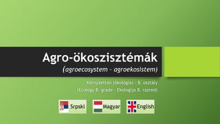 Agro-ökoszisztémák
(agroecosystem – agroekosistem)
Környzettan (ökológia) – 8. osztály
(Ecology 8. grade – Ekologija 8. razred)
Srpski Magyar English
 