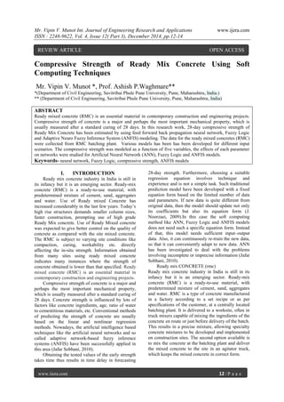 Mr. Vipin V. Munot Int. Journal of Engineering Research and Applications www.ijera.com
ISSN : 2248-9622, Vol. 4, Issue 12( Part 3), December 2014, pp.12-14
www.ijera.com 12 | P a g e
Compressive Strength of Ready Mix Concrete Using Soft
Computing Techniques
Mr. Vipin V. Munot *, Prof. Ashish P.Waghmare**
*(Department of Civil Engineering, Savitribai Phule Pune University, Pune, Maharashtra, India.)
** (Department of Civil Engineering, Savitribai Phule Pune University, Pune, Maharashtra, India)
ABSTRACT
Ready mixed concrete (RMC) is an essential material in contemporary construction and engineering projects.
Compressive strength of concrete is a major and perhaps the most important mechanical property, which is
usually measured after a standard curing of 28 days. In this research work, 28-day compressive strength of
Ready Mix Concrete has been estimated by using feed forward back propagation neural network, Fuzzy Logic
and Adaptive Neuro Fuzzy Inference System (ANFIS) modeling. The data for the ready mixed concretes (RMC)
were collected from RMC batching plant. Various models has been has been developed for different input
scenarios. The compressive strength was modeled as a function of five variables, the effects of each parameter
on networks were studied for Artificial Neural Network (ANN), Fuzzy Logic and ANFIS models.
Keywords- neural network, Fuzzy Logic, compressive strength, ANFIS models
I. INTRODUCTION
Ready mix concrete industry in India is still in
its infancy but it is an emerging sector. Ready-mix
concrete (RMC) is a ready-to-use material, with
predetermined mixture of cement, sand, aggregates
and water. Use of Ready mixed Concrete has
increased considerably in the last few years. Today‟s
high rise structures demands smaller column sizes,
faster construction, prompting use of high grade
Ready Mix concrete. Use of Ready Mixed concrete
was expected to give better control on the quality of
concrete as compared with the site mixed concrete.
The RMC is subject to varying site conditions like
compaction, curing, workability etc. directly
affecting the in-situ strength. Information obtained
from many sites using ready mixed concrete
indicates many instances where the strength of
concrete obtained is lower than that specified. Ready
mixed concrete (RMC) is an essential material in
contemporary construction and engineering projects.
Compressive strength of concrete is a major and
perhaps the most important mechanical property,
which is usually measured after a standard curing of
28 days. Concrete strength is influenced by lots of
factors like concrete ingredients, age, ratio of water
to cementitious materials, etc. Conventional methods
of predicting the strength of concrete are usually
based on the linear and nonlinear regression
methods. Nowadays, the artificial intelligence based
techniques like the artificial neural networks and so
called adaptive network-based fuzzy inference
systems (ANFIS) have been successfully applied in
this area (Jafar Sobhani, 2010).
Obtaining the tested values of the early strength
takes time thus results in time delay in forecasting
28-day strength. Furthermore, choosing a suitable
regression equation involves technique and
experience and is not a simple task. Such traditional
prediction model have been developed with a fixed
equation form based on the limited number of data
and parameters. If new data is quite different from
original data, then the model should update not only
its coefficients but also its equation form (J.
Noorzaei, 2009).In this case the soft computing
method like ANN, Fuzzy Logic and ANFIS models
does not need such a specific equation form. Instead
of that, this model needs sufficient input–output
data. Also, it can continuously re-train the new data,
so that it can conveniently adapt to new data. ANN
has been investigated to deal with the problems
involving incomplete or imprecise information (Jafar
Sobhani, 2010).
Ready mix CONCRETE (rmc)
Ready mix concrete industry in India is still in its
infancy but it is an emerging sector. Ready-mix
concrete (RMC) is a ready-to-use material, with
predetermined mixture of cement, sand, aggregates
and water. RMC is a type of concrete manufactured
in a factory according to a set recipe or as per
specifications of the customer, at a centrally located
batching plant. It is delivered to a worksite, often in
truck mixers capable of mixing the ingredients of the
concrete en route or just before delivery of the batch.
This results in a precise mixture, allowing specialty
concrete mixtures to be developed and implemented
on construction sites. The second option available is
to mix the concrete at the batching plant and deliver
the mixed concrete to the site in an agitator truck,
which keeps the mixed concrete in correct form.
REVIEW ARTICLE OPEN ACCESS
 