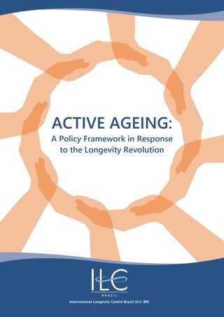 ACTIVE AGEING:
A Policy Framework in Response
to the Longevity Revolution
International Longevity Centre Brazil (ILC-BR)
 