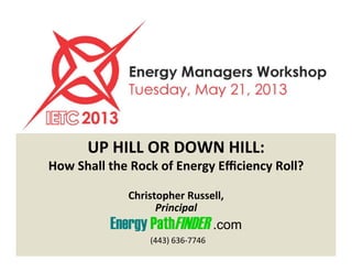UP	HILL	OR	DOWN	HILL:	
How	Shall	the	Rock	of	Energy	Eﬃciency	Roll?		
Christopher	Russell,	
Principal	
Energy PathFINDER .com
	(443)	636-7746	
 