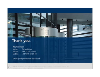 BEBS/SIN | 4/03/2015 | Solar Project | © Bosch Limited 2013. All rights reserved, also regarding any disposal, exploitation, reproduction, editing,
distribution, as well as in the event of applications for industrial property rights.
Thank you.
Your contact
Name: Parag Mehra
Phone: +91 11 4316 7152
Mobile: +91 9311 34 34 40
Email: parag.mehra@in.bosch.com
21
 