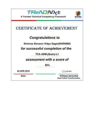 04 APR 2016
Date Vishwas Santurkar
Head-Talent Transformation
assessment with a score of
80%
Congratulations to
Srinivas Devanur Vidya Sagar(00295888)
for successful completion of the
TCA ADM-jQuery-L1
certificate of achievement
A Trendier Technical Competency Framework
 