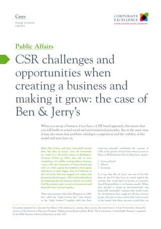 Cases
  Strategy documents
  C04/2011




  Public Affairs

  CSR challenges and
  opportunities when
  creating a business and
  making it grow: the case of
  Ben & Jerry’s
                           When you set up a business, if you have a CSR based approach, this means that
                           you will build on sound social and environmental principles. But at the same time
                           it may also mean that problems relating to competition and the viability of this
                           model will arise later on.

                           When Ben Cohen and Jerry Greenfield opened               conscious principles underlying the concept of
                           their first Ben & Jerry’s store for homemade             CSR, in the opinion of Joan Fontrodona, lecturer in
                           ice cream in a old petrol station in Burlington,         Ethics at IESE Business School (Barcelona, Spain):
                           Vermont (USA) in 1978, they did so after
                           completing a five dollar correspondence business         1.	 Socio-political
                           course with the University of Pennsylvania and           2.	 Ethical
                           with very little capital, but faithful to their ideals   3.	 Economic
                           (laid down in their hippie days in California at
                           the end of the 60s) and mapped out a three-fold          It is true that Ben & Jerry’s was one of the first
                           mission for their business. They both realized from      firms in the US that from its outset applied the
                           the beginning that the business only be successful       concept that would later be known as Corporate
                           if all the product goals (social, environmental and      Social Responsibility to its business model. When
                           financial) were reached together.                        they decided to found an environmentally and
                                                                                    financially sustainable company that would create
                           These aims represent what John Elkington, in 1998,       the development they sought for all their interest
                           first called the “triple bottom line” (also known        groups, they put in place criteria that took account
                           as the “triple balance”) together with the three         of the impact that these activities would have on


Document prepared by Corporate Excellence with reference to, among other sources, the intervention of Joan Fontrodona during the
sessions of the Executive Education Program “Making Social Responsibility Work: The Cornerstone of Sustainable Business” organized
by the IESE Business School in Barcelona in July 2011.
 