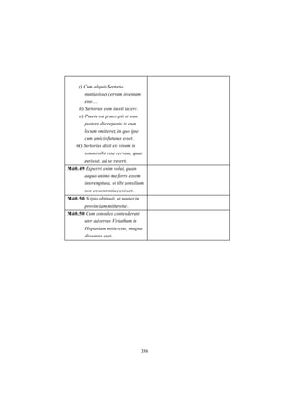 336
γ) Cum aliquis Sertorio
nuntiavisset cervam inventam
esse…
δ) Sertorius eum iussit tacere.
ε) Praeterea praecepit ut eam
postero die repente in eum
locum emitteret, in quo ipse
cum amicis futurus esset.
στ) Sertorius dixit eis visum in
somno sibi esse cervam, quae
perisset, ad se reverti.
Μάθ. 49 Experiri enim volui, quam
aequo animo me ferro essem
interemptura, si tibi consilium
non ex sententia cesisset.
Μάθ. 50 Scipio obtinuit, ut neuter in
provinciam mitteretur.
Μάθ. 50 Cum consules contenderent
uter adversus Viriathum in
Hispaniam mitteretur, magna
dissensio erat.
 