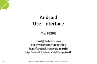 Android
           User Interface
                      Vlad PETRE

               vlad@vladpetre.com
          http://twitter.com/vladpetre88
        http://facebook.com/vladpetre88
    http://www.linkedin.com/in/vladpetre88


1     Scoala de Vara IP Workshop 2011 – Calimanesti Valcea
 