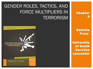 Chapter 
5 
Babette 
Protz 
University 
of South 
Carolina 
Lancaster 
GENDER ROLES, TACTICS, AND 
FORCE MULTIPLIERS IN 
TERRORISM 
 