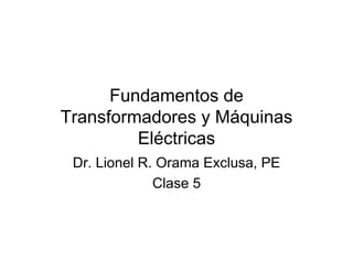 Fundamentos de 
Transformadores y Máquinas 
Eléctricas 
Dr. Lionel R. Orama Exclusa, PE 
Clase 5 
 