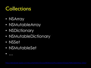 Collections
•   NSArray
•   NSMutableArray
•   NSDictionary
•   NSMutableDictionary
•   NSSet
•   NSMutableSet
•   …

https://developer.apple.com/documentation/Cocoa/Reference/Foundation/Classes/NSMutableArray_Class/
 