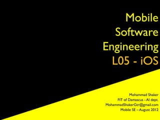 Mobile
   Software
Engineering
  L05 - iOS

            Mohammad Shaker
     FIT of Damascus - AI dept.
MohammadShakerGtr@gmail.com
       Mobile SE – August 2012
 