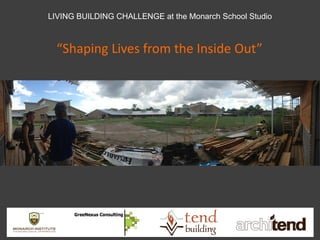 LIVING BUILDING CHALLENGE at the Monarch School Studio 
“Shaping Lives from the Inside Out”  