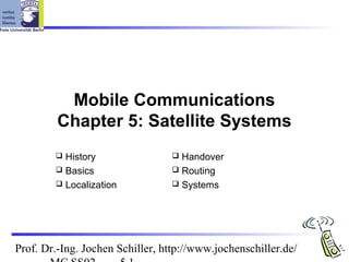 Mobile Communications
         Chapter 5: Satellite Systems
         History                 Handover
         Basics                  Routing
         Localization            Systems




Prof. Dr.-Ing. Jochen Schiller, http://www.jochenschiller.de/
 