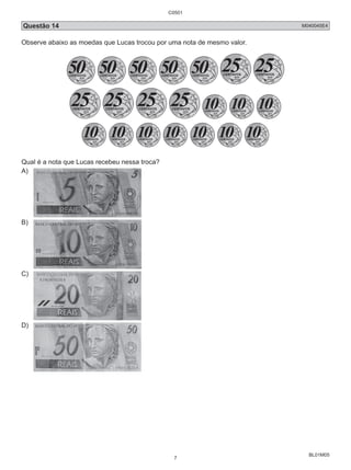Questão 14 M040045E4 
Observe abaixo as moedas que Lucas trocou por uma nota de mesmo valor. 
BL01M05 
Qual é a nota que Lucas recebeu nessa troca? 
A) 
B) 
C) 
D) 
C0501 
7 
 