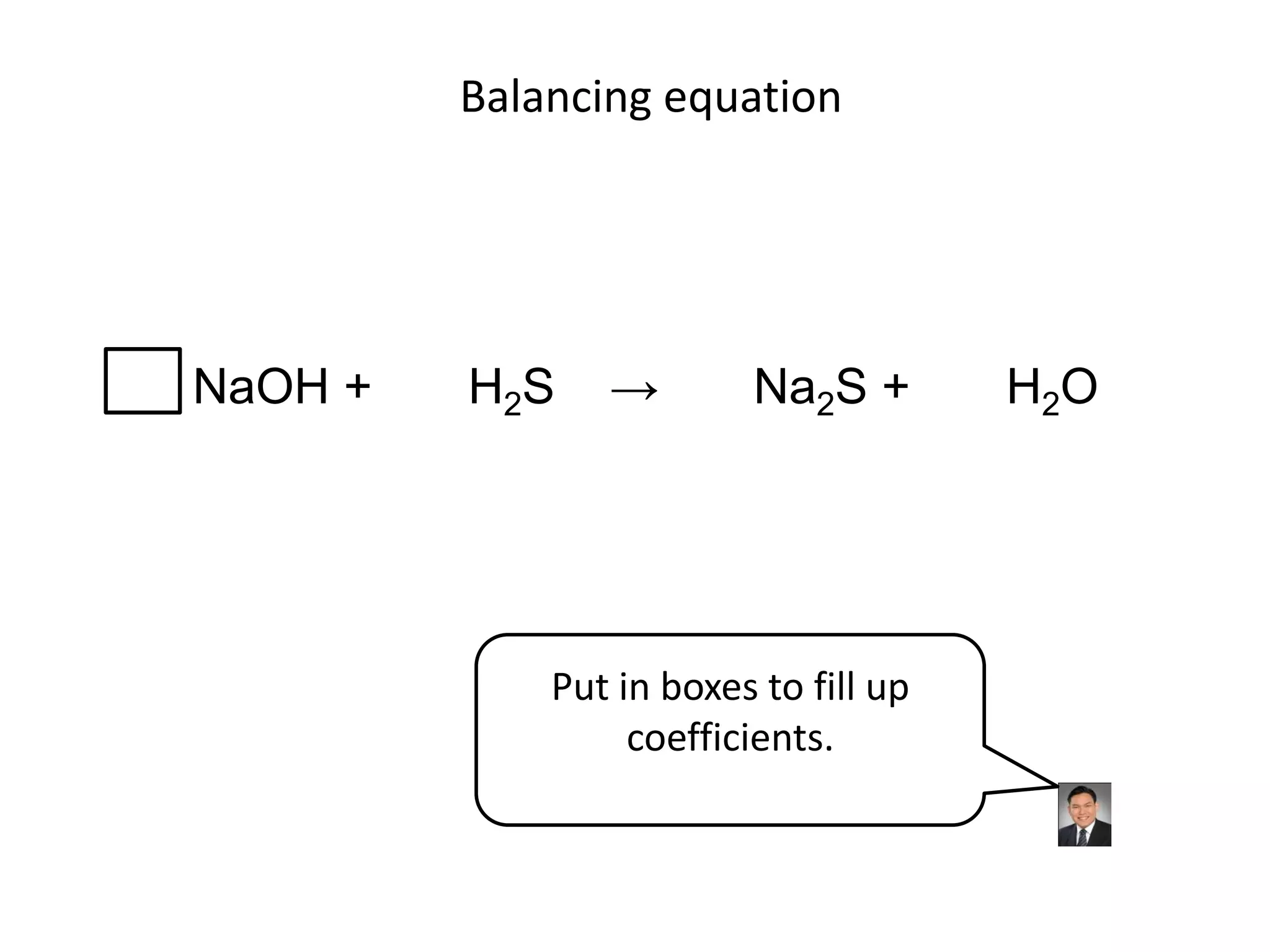 Balancing equationNaOH +       H2S    ->       Na2S +       H2OPut in boxes to fill up coefficients.