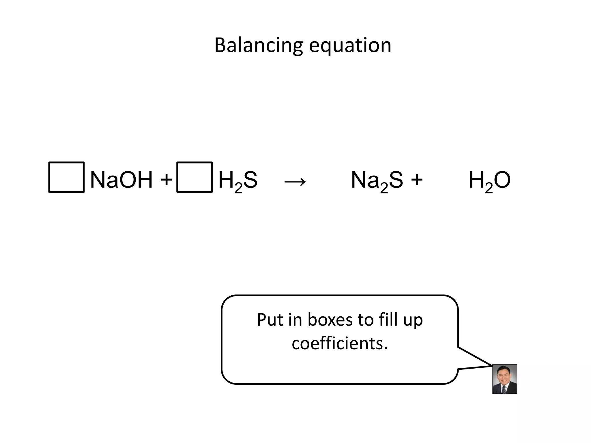 Balancing equationNaOH +       H2S    ->       Na2S +       H2OPut in boxes to fill up coefficients.