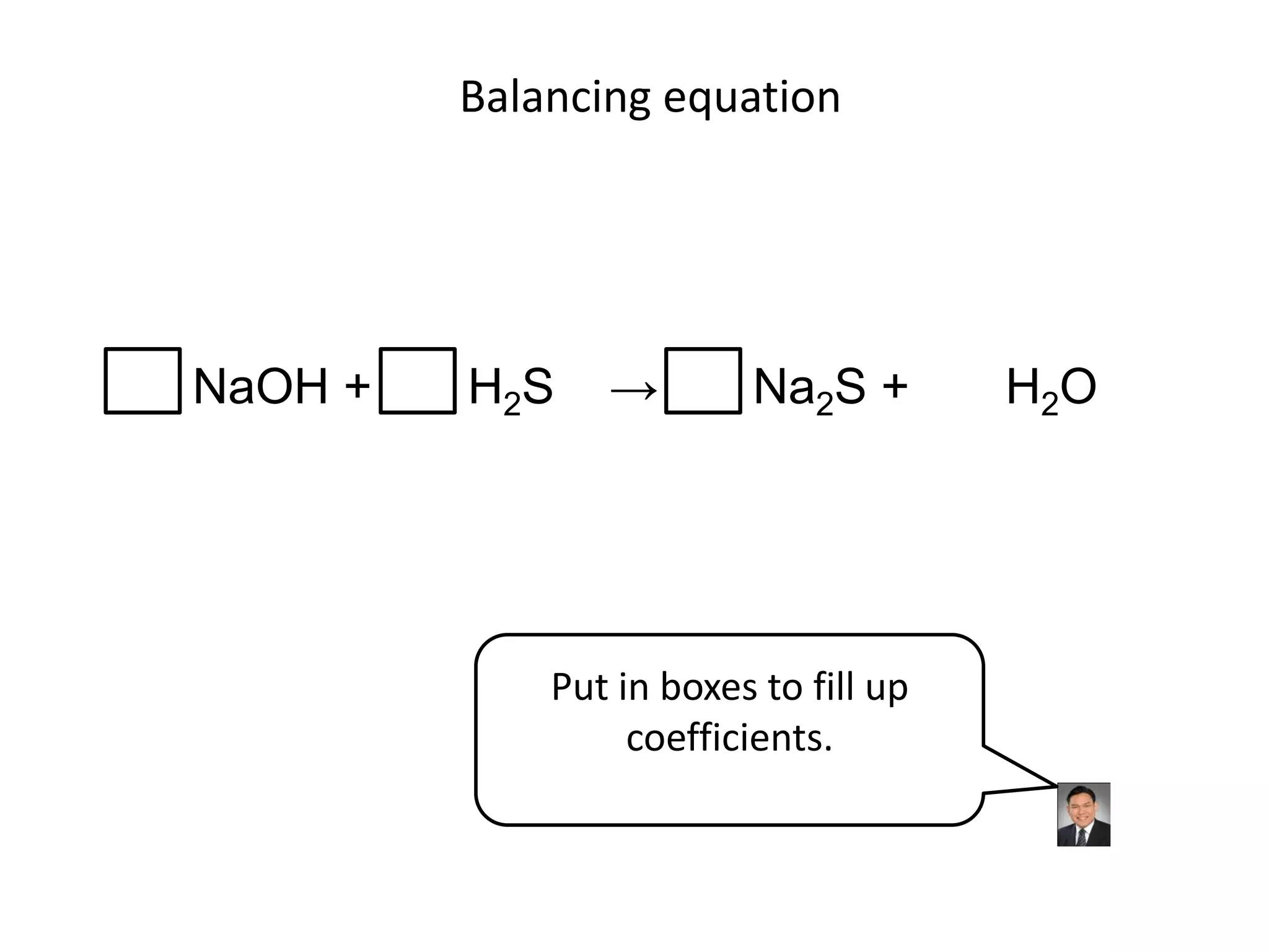 Balancing equationNaOH +       H2S    ->       Na2S +       H2OPut in boxes to fill up coefficients.