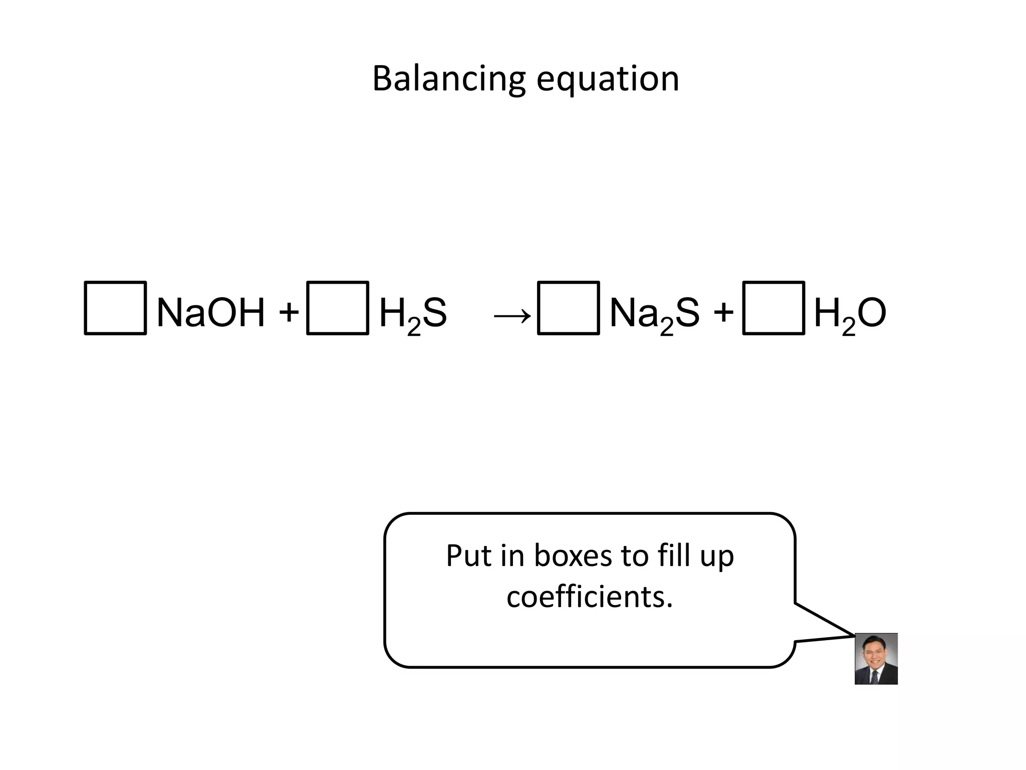 Balancing equationNaOH +       H2S    ->       Na2S +       H2OPut in boxes to fill up coefficients.